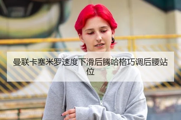 曼联卡塞米罗速度下滑后腾哈格巧调后腰站位