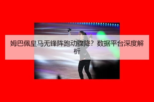 姆巴佩皇马无锋阵跑动骤降？数据平台深度解析